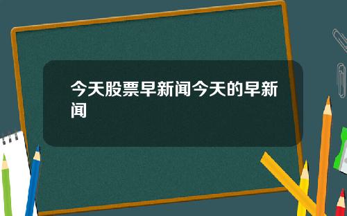 今天股票早新闻今天的早新闻