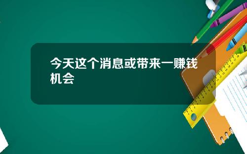 今天这个消息或带来一赚钱机会