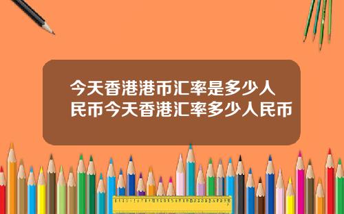 今天香港港币汇率是多少人民币今天香港汇率多少人民币