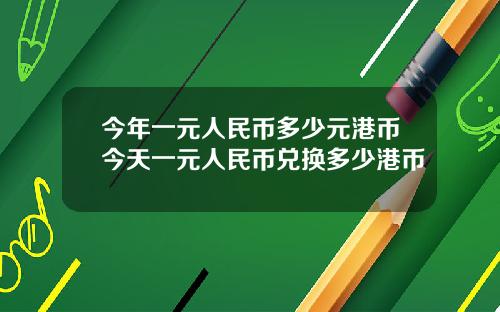 今年一元人民币多少元港币今天一元人民币兑换多少港币