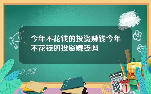 今年不花钱的投资赚钱今年不花钱的投资赚钱吗