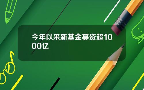 今年以来新基金募资超1000亿