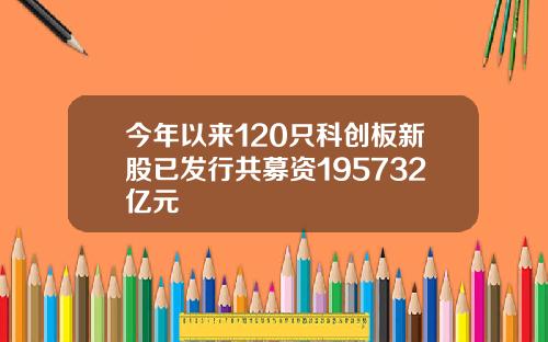 今年以来120只科创板新股已发行共募资195732亿元