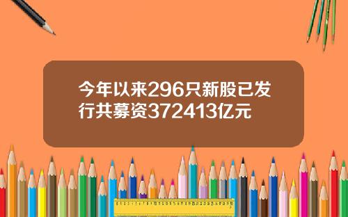 今年以来296只新股已发行共募资372413亿元
