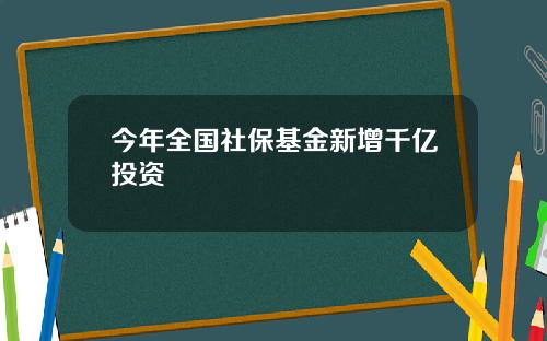 今年全国社保基金新增千亿投资