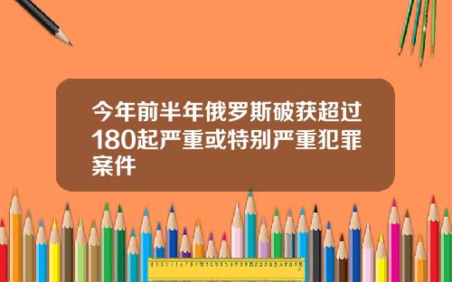 今年前半年俄罗斯破获超过180起严重或特别严重犯罪案件