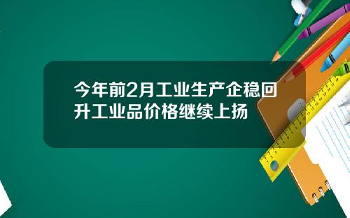 今年前2月工业生产企稳回升工业品价格继续上扬