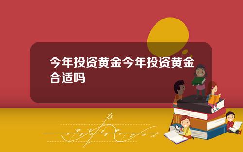 今年投资黄金今年投资黄金合适吗