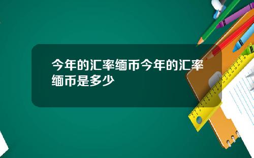 今年的汇率缅币今年的汇率缅币是多少