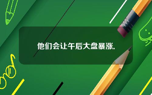 他们会让午后大盘暴涨.