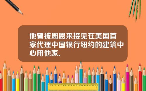 他曾被周恩来接见在美国首家代理中国银行纽约的建筑中心用他家.