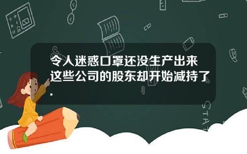 令人迷惑口罩还没生产出来这些公司的股东却开始减持了.