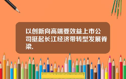 以创新向高端要效益上市公司挺起长江经济带转型发展脊梁.