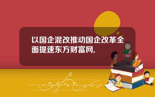以国企混改推动国企改革全面提速东方财富网.