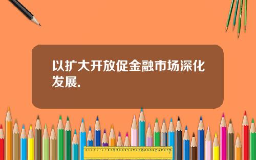 以扩大开放促金融市场深化发展.