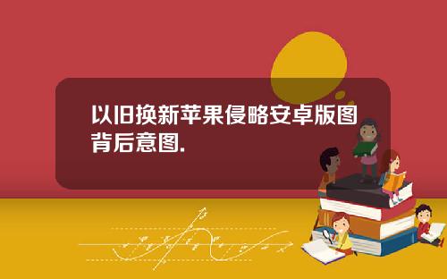 以旧换新苹果侵略安卓版图背后意图.