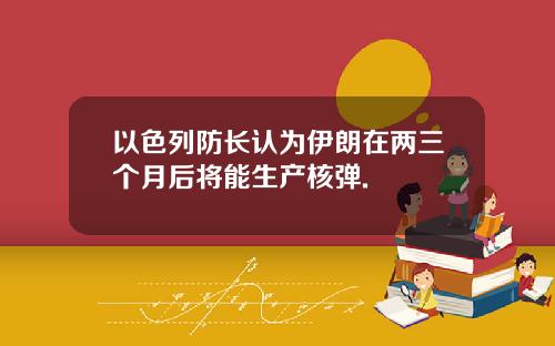 以色列防长认为伊朗在两三个月后将能生产核弹.