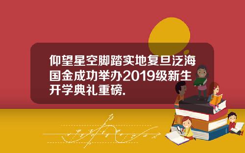 仰望星空脚踏实地复旦泛海国金成功举办2019级新生开学典礼重磅.