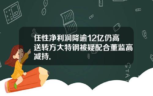 任性净利润降逾12亿仍高送转方大特钢被疑配合董监高减持.
