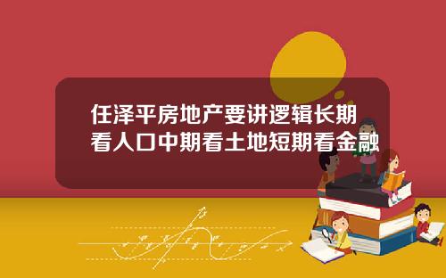 任泽平房地产要讲逻辑长期看人口中期看土地短期看金融