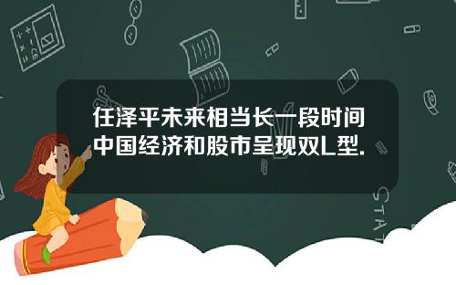 任泽平未来相当长一段时间中国经济和股市呈现双L型.