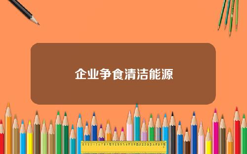 企业争食清洁能源