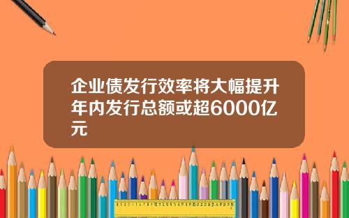企业债发行效率将大幅提升年内发行总额或超6000亿元