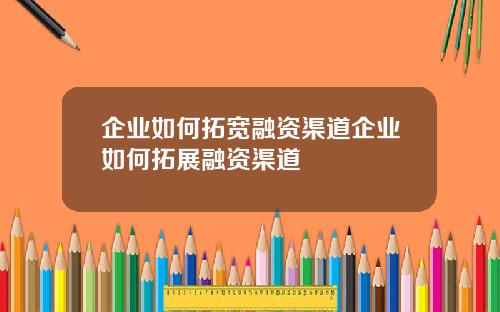 企业如何拓宽融资渠道企业如何拓展融资渠道