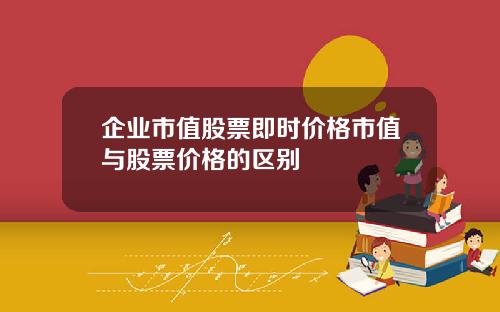 企业市值股票即时价格市值与股票价格的区别