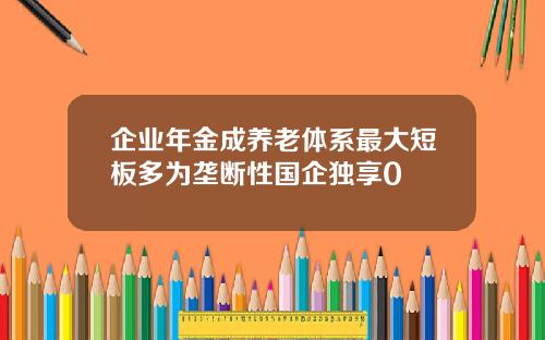 企业年金成养老体系最大短板多为垄断性国企独享0
