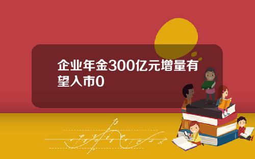 企业年金300亿元增量有望入市0