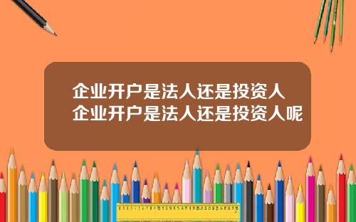 企业开户是法人还是投资人企业开户是法人还是投资人呢