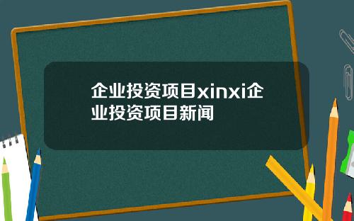 企业投资项目xinxi企业投资项目新闻