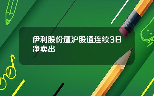 伊利股份遭沪股通连续3日净卖出