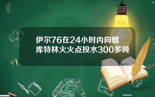 伊尔76在24小时内向雅库特林火火点投水300多吨