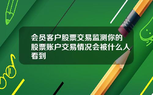 会员客户股票交易监测你的股票账户交易情况会被什么人看到