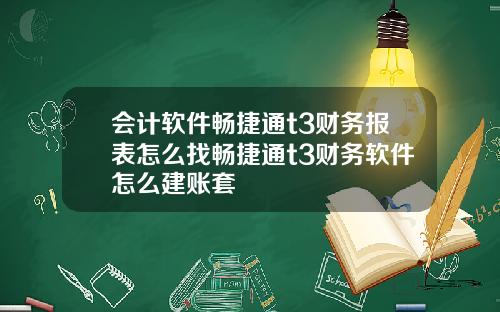 会计软件畅捷通t3财务报表怎么找畅捷通t3财务软件怎么建账套