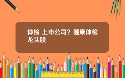 体检 上市公司？健康体检龙头股