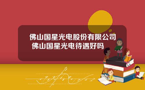 佛山国星光电股份有限公司 佛山国星光电待遇好吗
