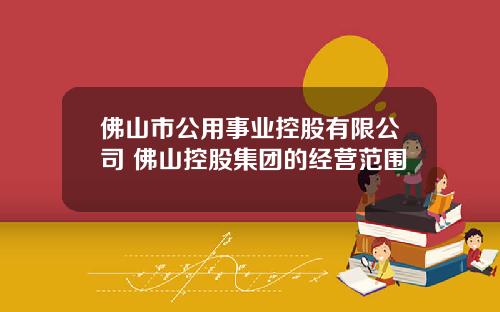 佛山市公用事业控股有限公司 佛山控股集团的经营范围
