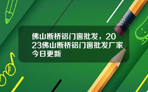 佛山断桥铝门窗批发，2023佛山断桥铝门窗批发厂家今日更新
