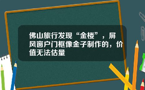 佛山旅行发现“金楼”，屏风窗户门框像金子制作的，价值无法估量