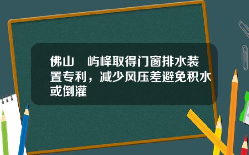 佛山璟屿峰取得门窗排水装置专利，减少风压差避免积水或倒灌