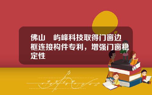 佛山璟屿峰科技取得门窗边框连接构件专利，增强门窗稳定性