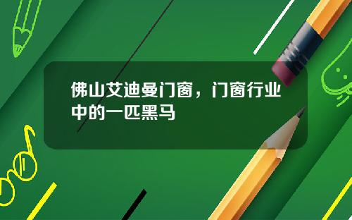 佛山艾迪曼门窗，门窗行业中的一匹黑马