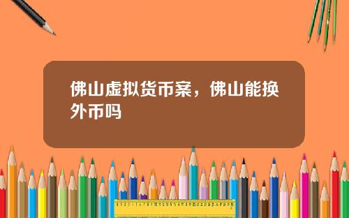 佛山虚拟货币案,佛山能换外币吗