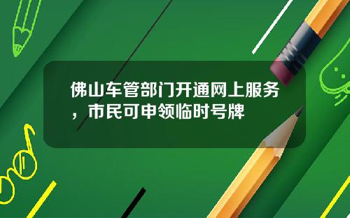 佛山车管部门开通网上服务，市民可申领临时号牌
