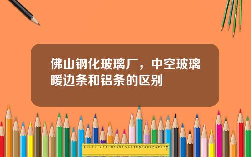 佛山钢化玻璃厂，中空玻璃暖边条和铝条的区别