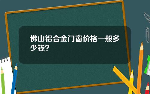 佛山铝合金门窗价格一般多少钱？