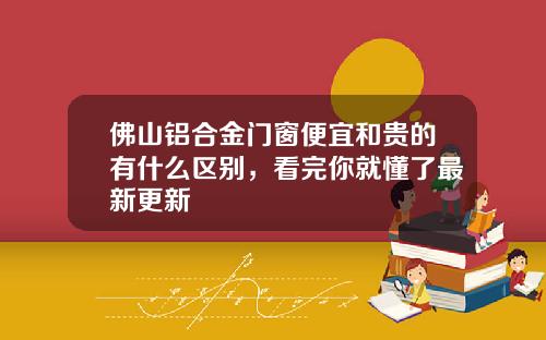 佛山铝合金门窗便宜和贵的有什么区别，看完你就懂了最新更新